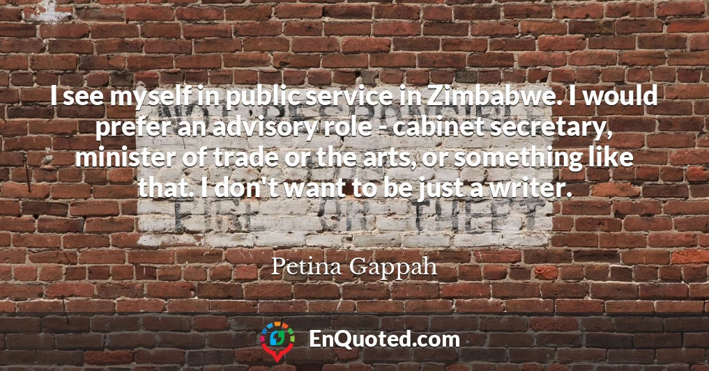 I see myself in public service in Zimbabwe. I would prefer an advisory role - cabinet secretary, minister of trade or the arts, or something like that. I don't want to be just a writer.