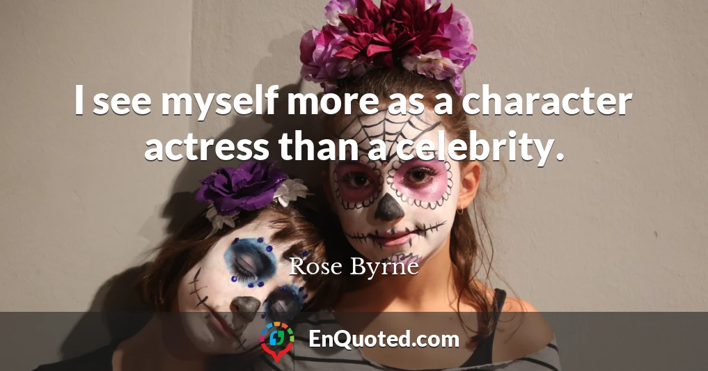 I see myself more as a character actress than a celebrity.