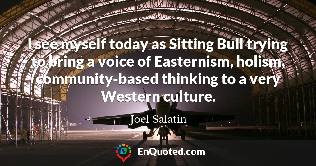 I see myself today as Sitting Bull trying to bring a voice of Easternism, holism, community-based thinking to a very Western culture.