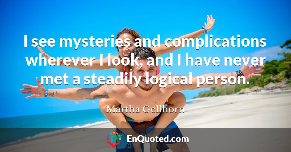 I see mysteries and complications wherever I look, and I have never met a steadily logical person.