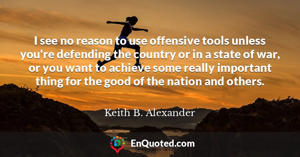 I see no reason to use offensive tools unless you're defending the country or in a state of war, or you want to achieve some really important thing for the good of the nation and others.