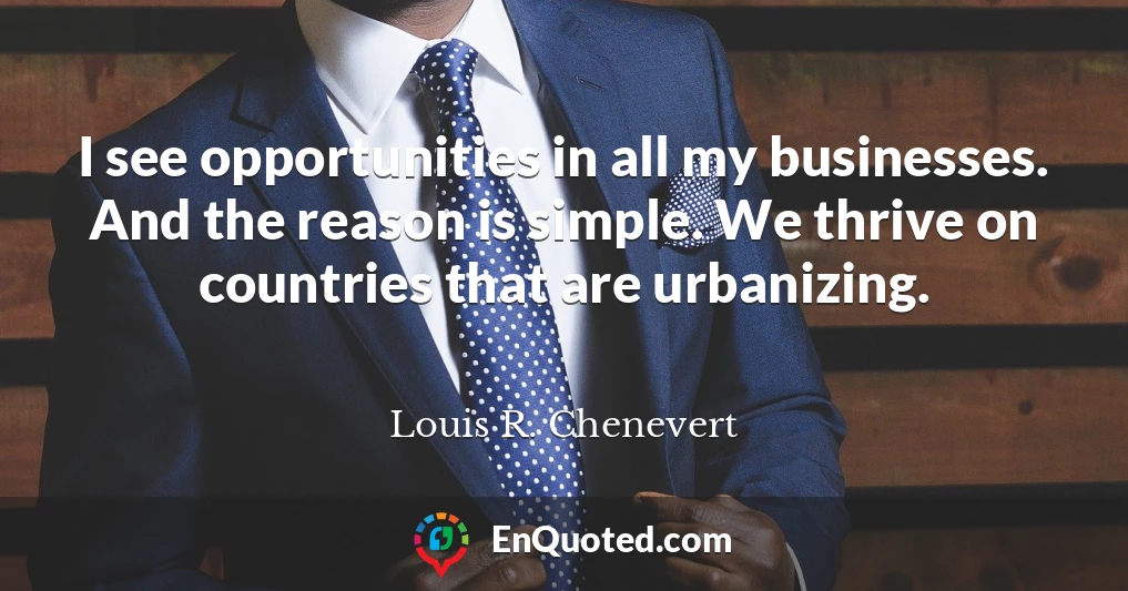 I see opportunities in all my businesses. And the reason is simple. We thrive on countries that are urbanizing.