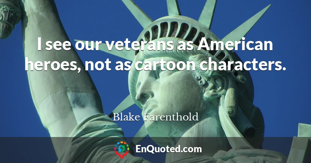 I see our veterans as American heroes, not as cartoon characters.