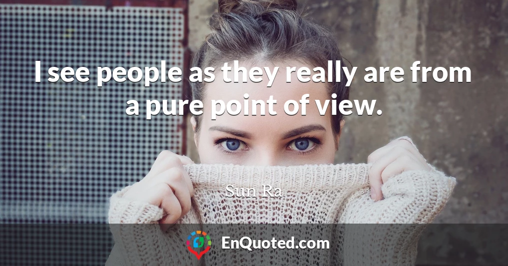 I see people as they really are from a pure point of view.