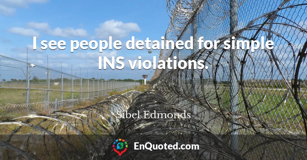 I see people detained for simple INS violations.