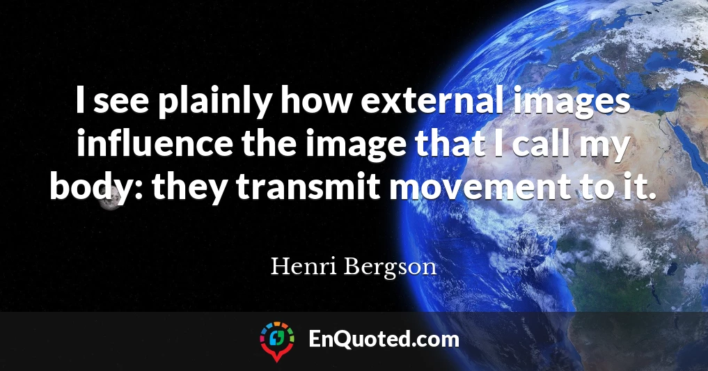 I see plainly how external images influence the image that I call my body: they transmit movement to it.