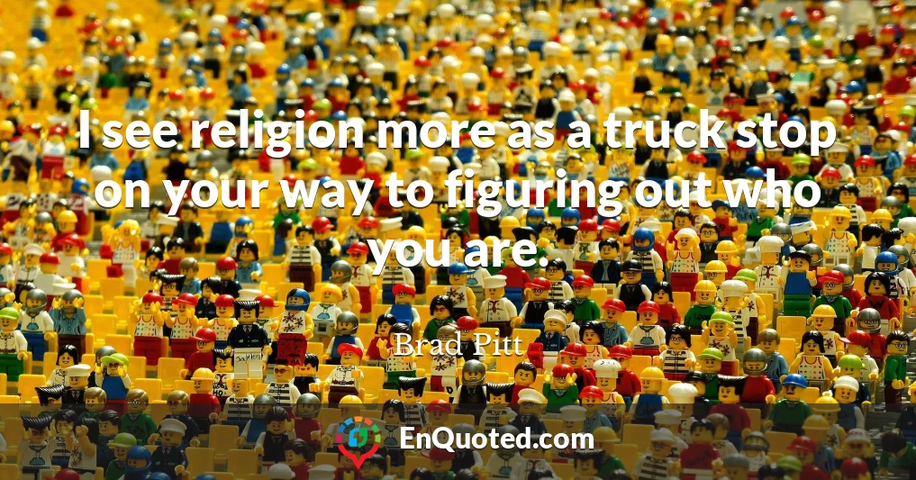 I see religion more as a truck stop on your way to figuring out who you are.
