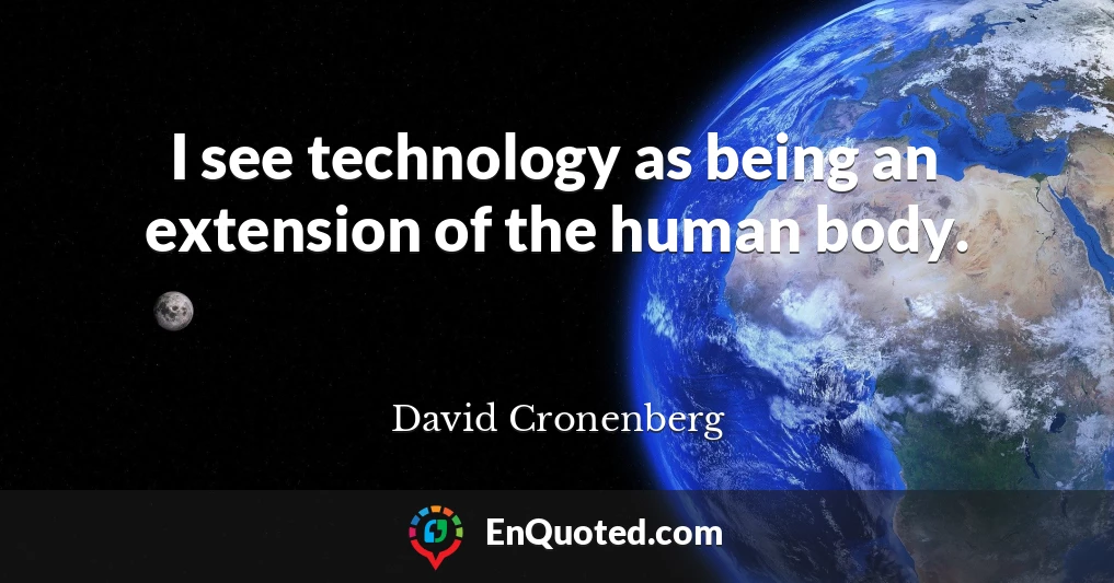I see technology as being an extension of the human body.
