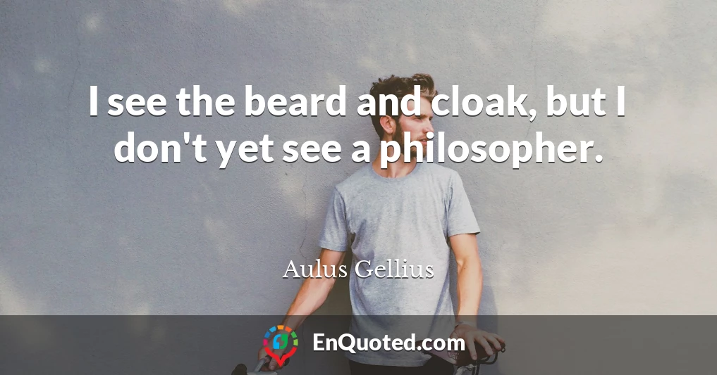 I see the beard and cloak, but I don't yet see a philosopher.