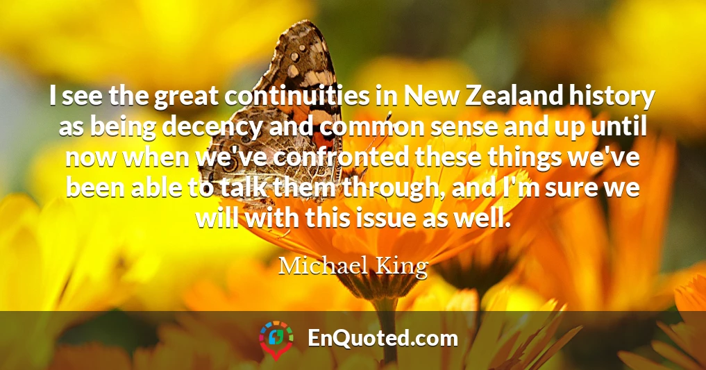 I see the great continuities in New Zealand history as being decency and common sense and up until now when we've confronted these things we've been able to talk them through, and I'm sure we will with this issue as well.