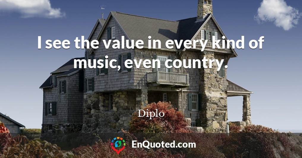 I see the value in every kind of music, even country.