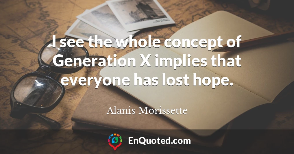 I see the whole concept of Generation X implies that everyone has lost hope.