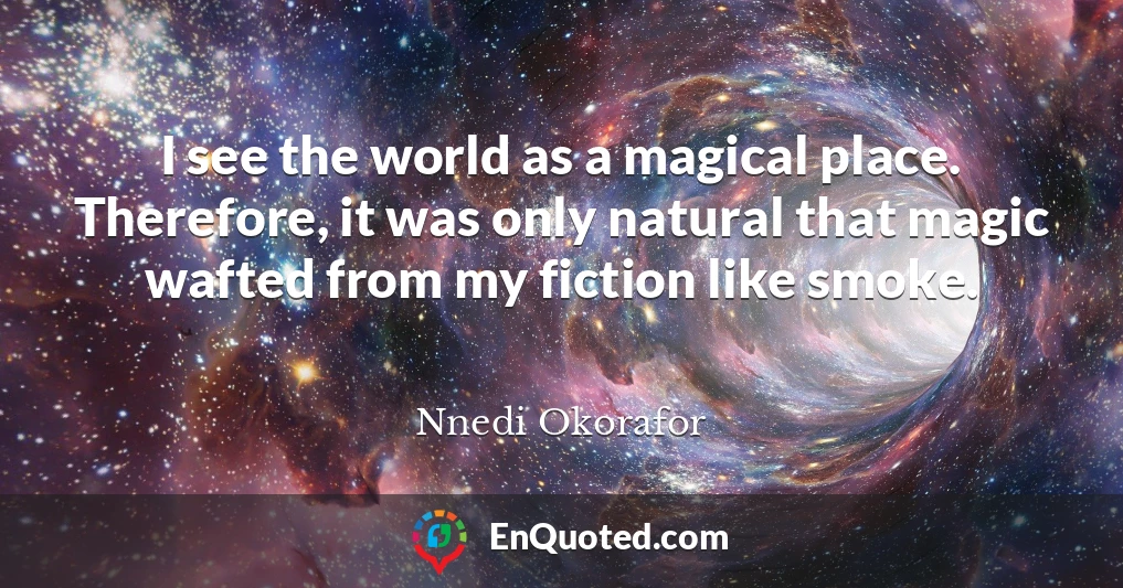 I see the world as a magical place. Therefore, it was only natural that magic wafted from my fiction like smoke.