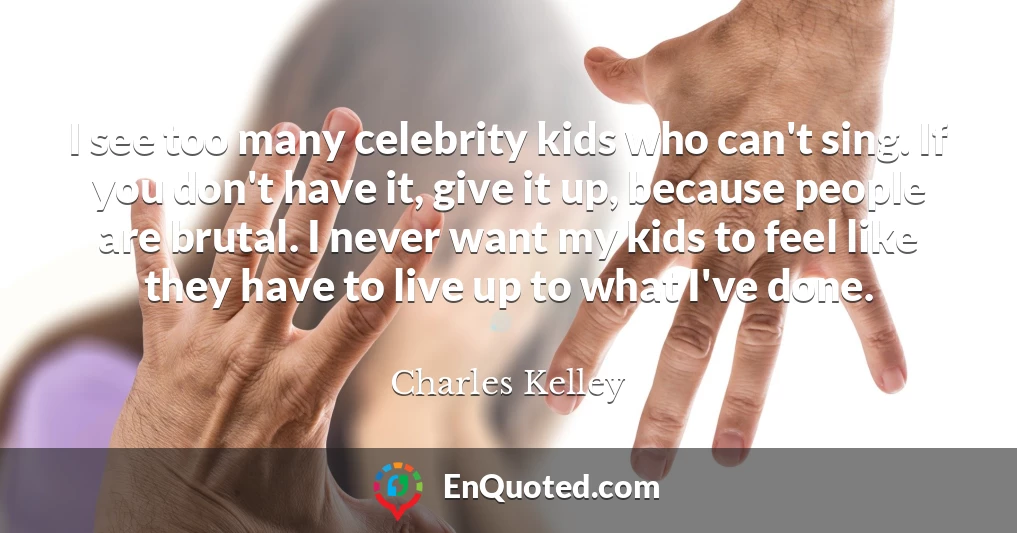I see too many celebrity kids who can't sing. If you don't have it, give it up, because people are brutal. I never want my kids to feel like they have to live up to what I've done.