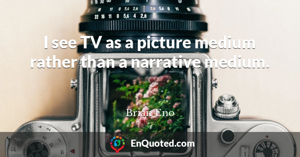 I see TV as a picture medium rather than a narrative medium.