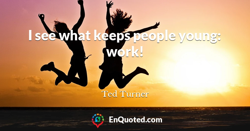 I see what keeps people young: work!