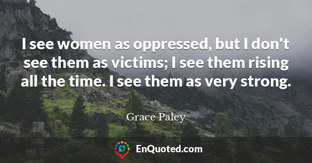 I see women as oppressed, but I don't see them as victims; I see them rising all the time. I see them as very strong.