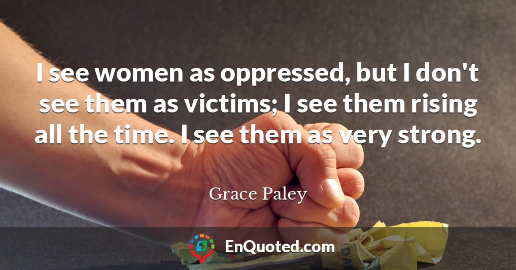 I see women as oppressed, but I don't see them as victims; I see them rising all the time. I see them as very strong.