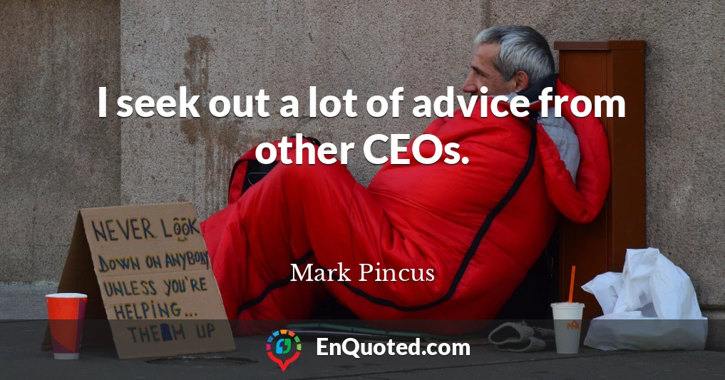 I seek out a lot of advice from other CEOs.