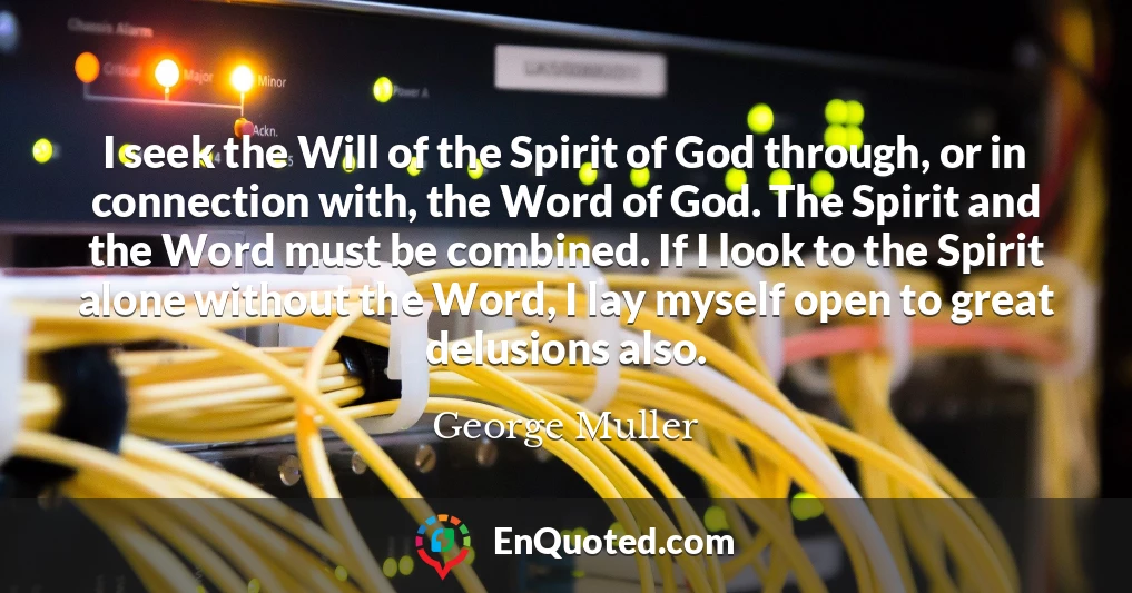 I seek the Will of the Spirit of God through, or in connection with, the Word of God. The Spirit and the Word must be combined. If I look to the Spirit alone without the Word, I lay myself open to great delusions also.