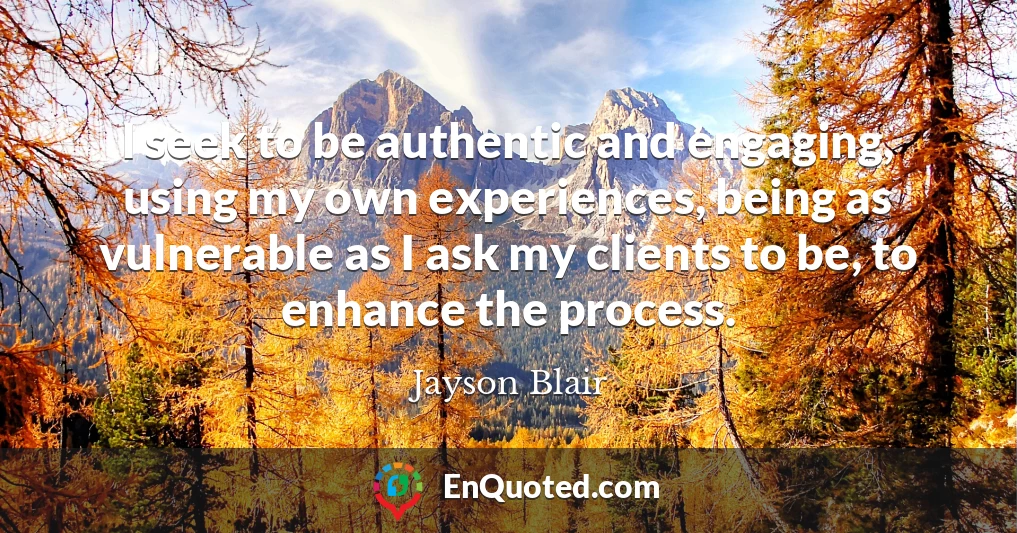 I seek to be authentic and engaging, using my own experiences, being as vulnerable as I ask my clients to be, to enhance the process.