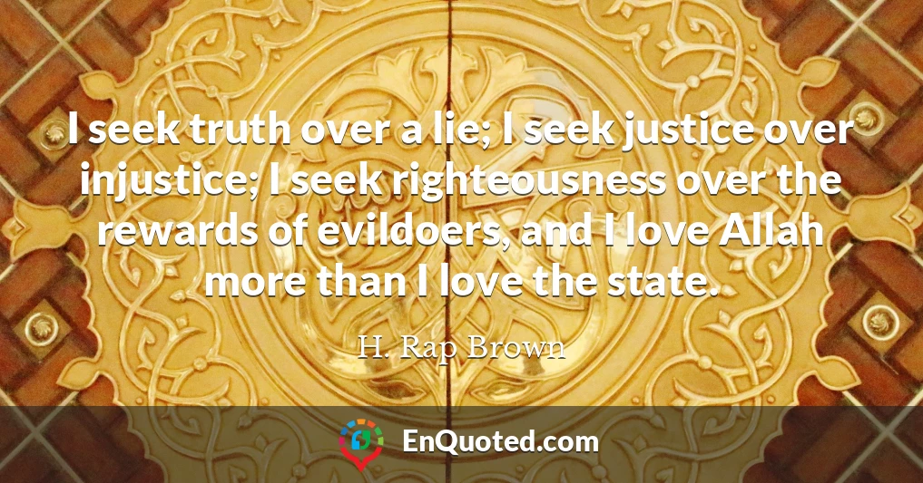 I seek truth over a lie; I seek justice over injustice; I seek righteousness over the rewards of evildoers, and I love Allah more than I love the state.
