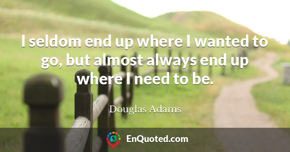 I seldom end up where I wanted to go, but almost always end up where I need to be.