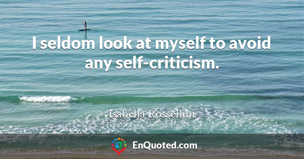 I seldom look at myself to avoid any self-criticism.