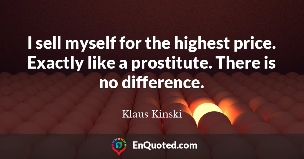 I sell myself for the highest price. Exactly like a prostitute. There is no difference.