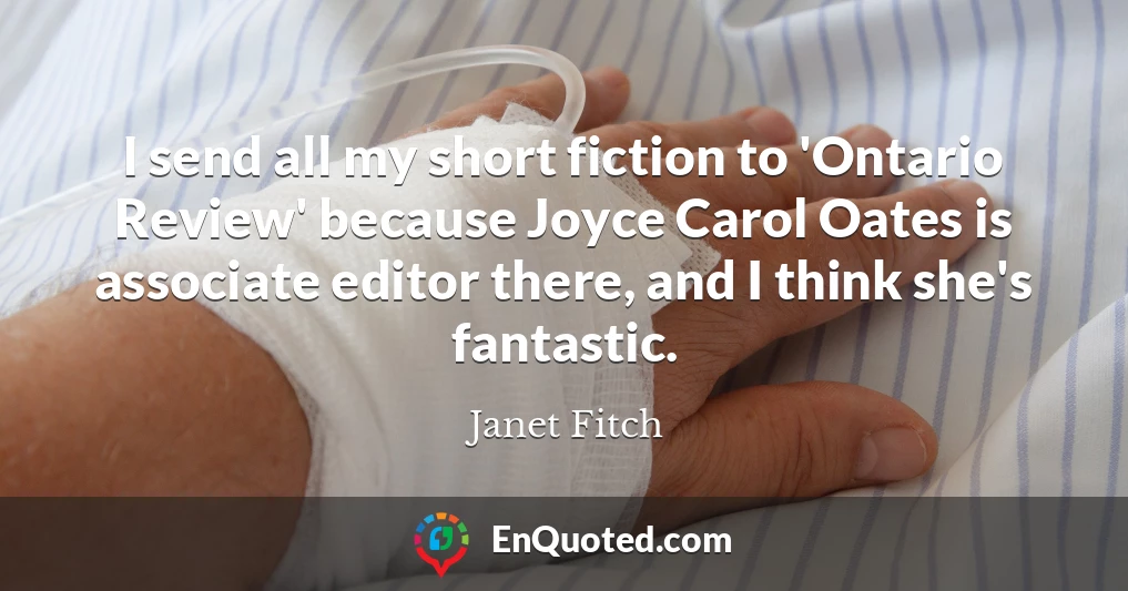 I send all my short fiction to 'Ontario Review' because Joyce Carol Oates is associate editor there, and I think she's fantastic.