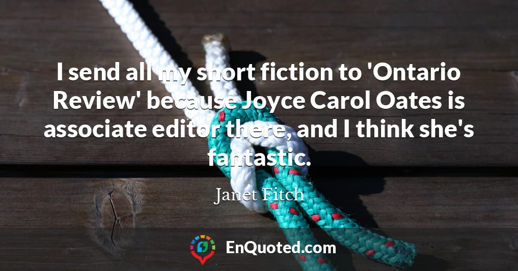 I send all my short fiction to 'Ontario Review' because Joyce Carol Oates is associate editor there, and I think she's fantastic.