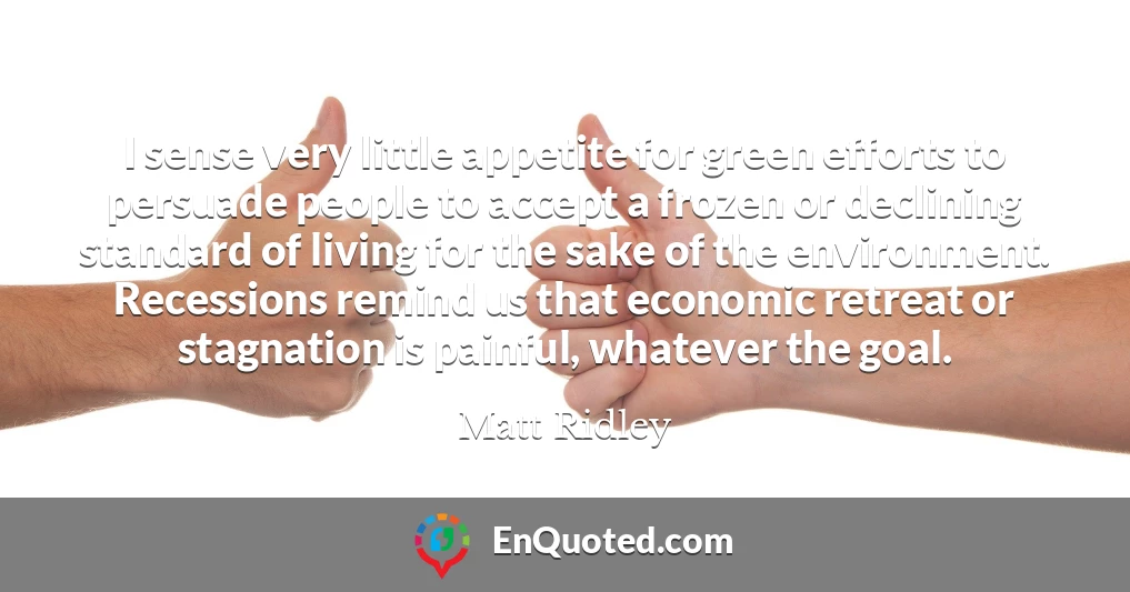 I sense very little appetite for green efforts to persuade people to accept a frozen or declining standard of living for the sake of the environment. Recessions remind us that economic retreat or stagnation is painful, whatever the goal.