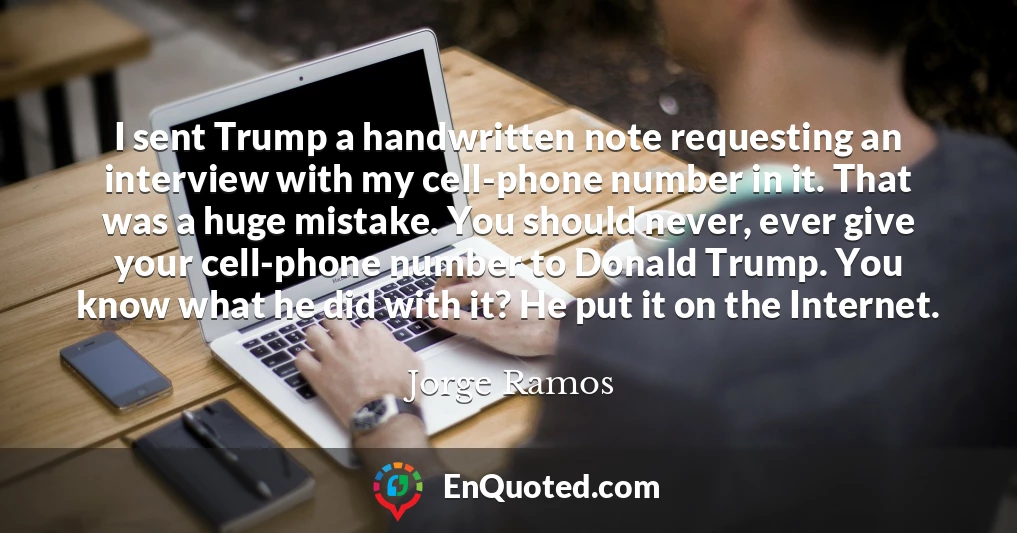 I sent Trump a handwritten note requesting an interview with my cell-phone number in it. That was a huge mistake. You should never, ever give your cell-phone number to Donald Trump. You know what he did with it? He put it on the Internet.