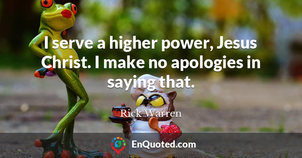I serve a higher power, Jesus Christ. I make no apologies in saying that.