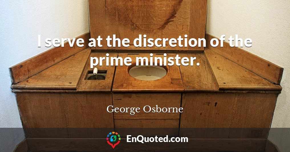 I serve at the discretion of the prime minister.