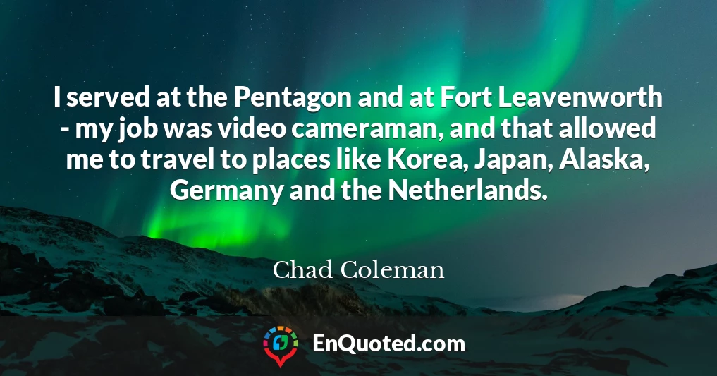 I served at the Pentagon and at Fort Leavenworth - my job was video cameraman, and that allowed me to travel to places like Korea, Japan, Alaska, Germany and the Netherlands.