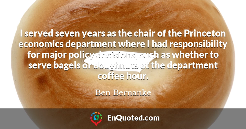 I served seven years as the chair of the Princeton economics department where I had responsibility for major policy decisions, such as whether to serve bagels or doughnuts at the department coffee hour.