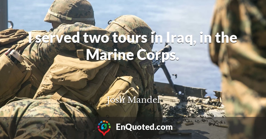 I served two tours in Iraq, in the Marine Corps.
