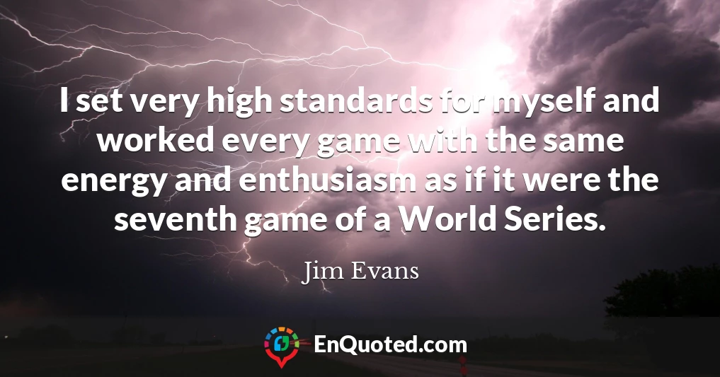 I set very high standards for myself and worked every game with the same energy and enthusiasm as if it were the seventh game of a World Series.