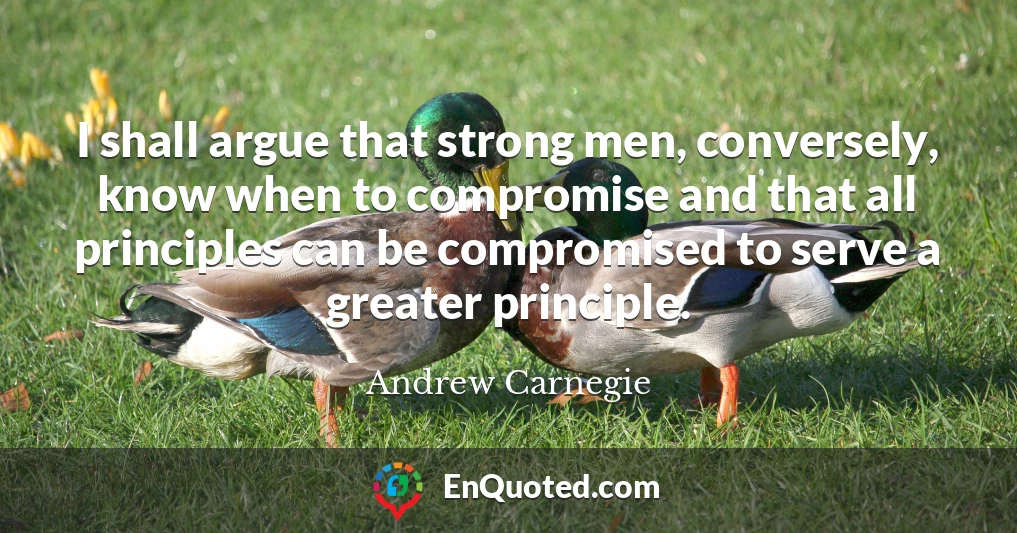 I shall argue that strong men, conversely, know when to compromise and that all principles can be compromised to serve a greater principle.