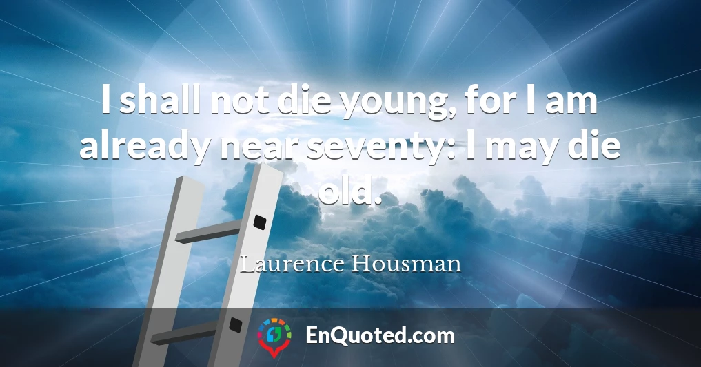 I shall not die young, for I am already near seventy: I may die old.