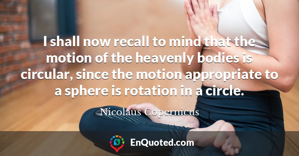 I shall now recall to mind that the motion of the heavenly bodies is circular, since the motion appropriate to a sphere is rotation in a circle.