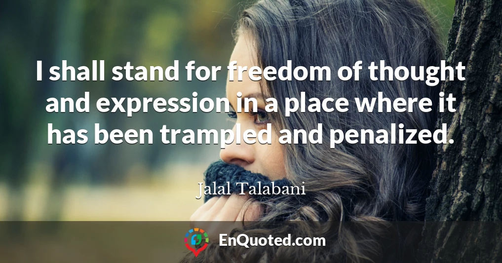 I shall stand for freedom of thought and expression in a place where it has been trampled and penalized.