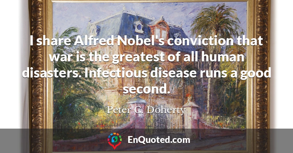 I share Alfred Nobel's conviction that war is the greatest of all human disasters. Infectious disease runs a good second.