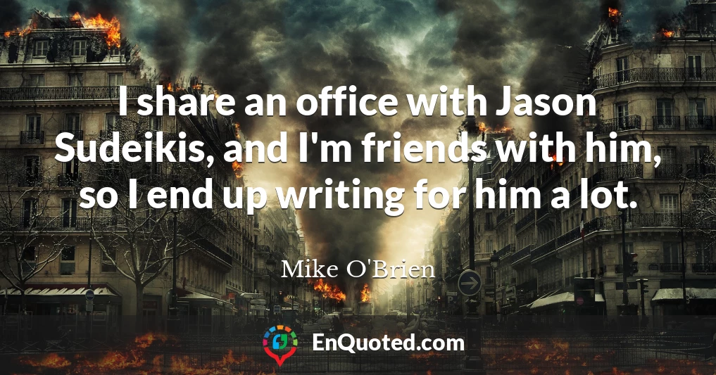 I share an office with Jason Sudeikis, and I'm friends with him, so I end up writing for him a lot.