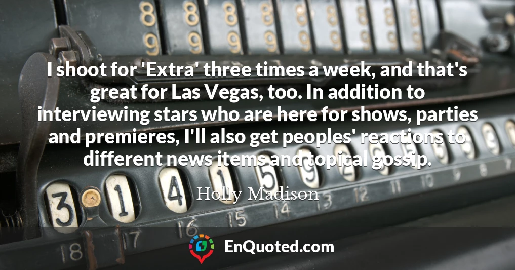 I shoot for 'Extra' three times a week, and that's great for Las Vegas, too. In addition to interviewing stars who are here for shows, parties and premieres, I'll also get peoples' reactions to different news items and topical gossip.