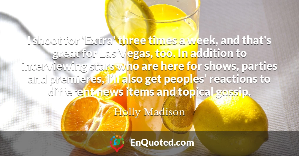 I shoot for 'Extra' three times a week, and that's great for Las Vegas, too. In addition to interviewing stars who are here for shows, parties and premieres, I'll also get peoples' reactions to different news items and topical gossip.