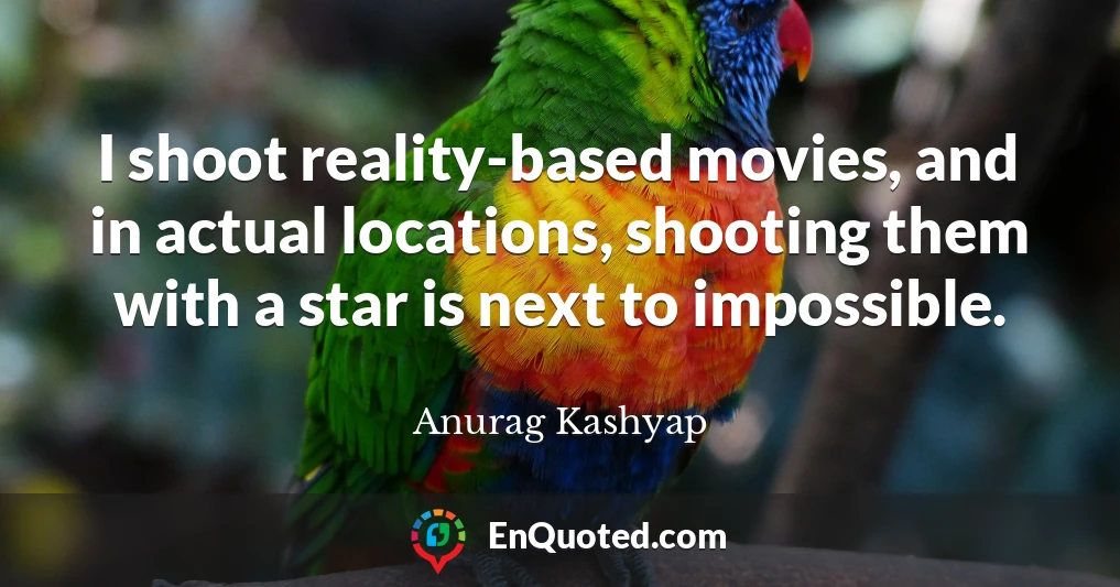 I shoot reality-based movies, and in actual locations, shooting them with a star is next to impossible.