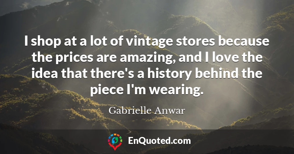 I shop at a lot of vintage stores because the prices are amazing, and I love the idea that there's a history behind the piece I'm wearing.