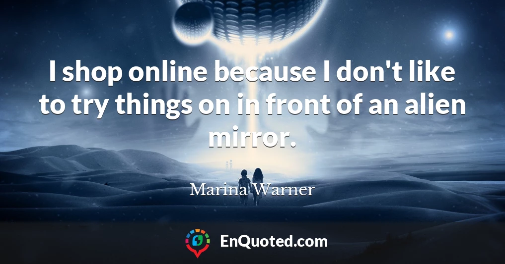 I shop online because I don't like to try things on in front of an alien mirror.